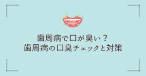 歯周病で口が臭い？ 歯科衛生士が解説する、歯周病の口臭チェックと対策。